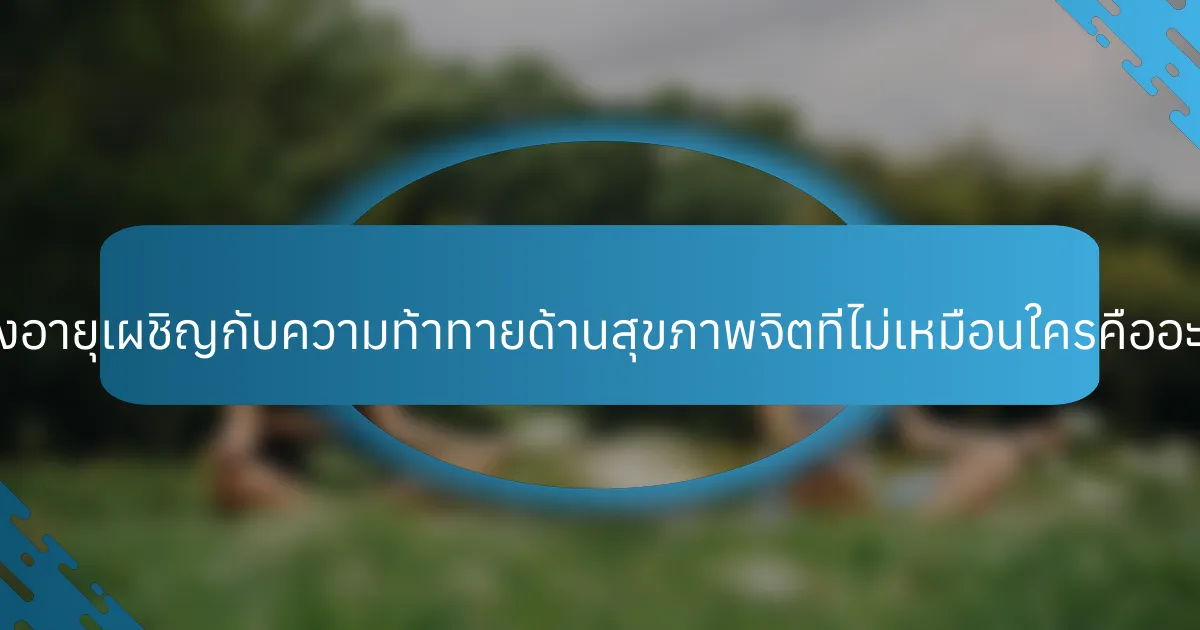 ผู้สูงอายุเผชิญกับความท้าทายด้านสุขภาพจิตที่ไม่เหมือนใครคืออะไร?