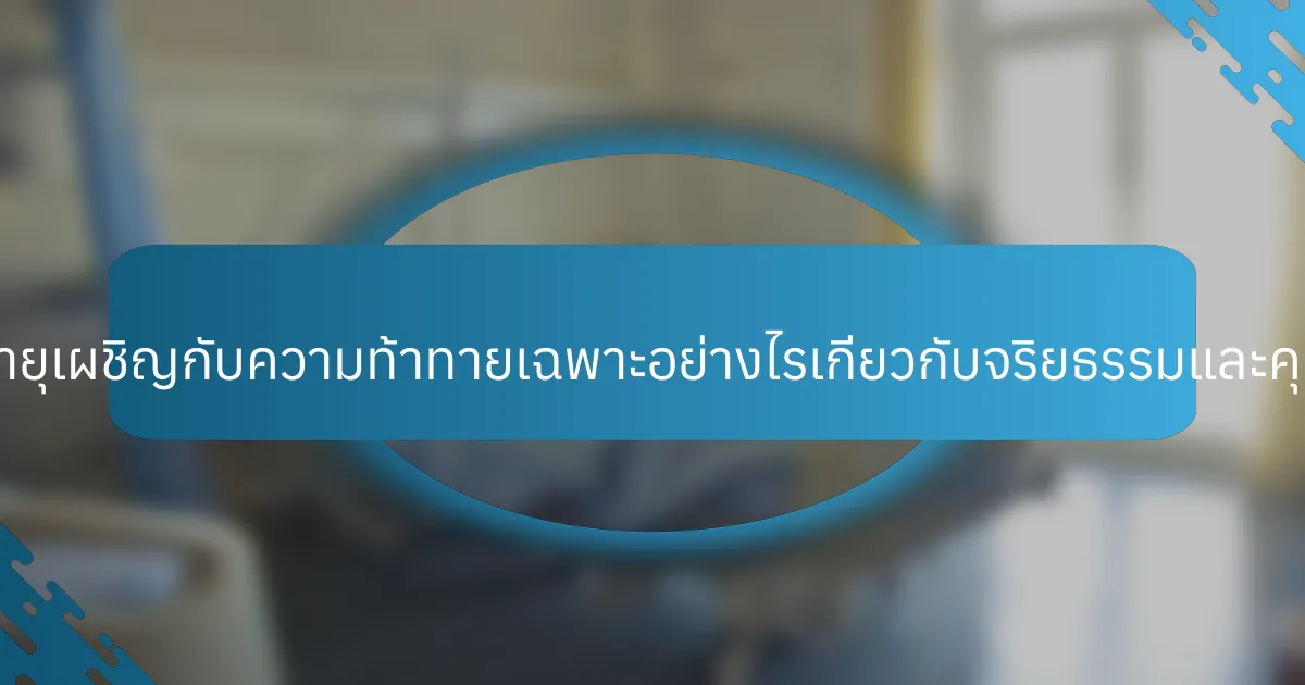 ผู้สูงอายุเผชิญกับความท้าทายเฉพาะอย่างไรเกี่ยวกับจริยธรรมและคุณค่า?