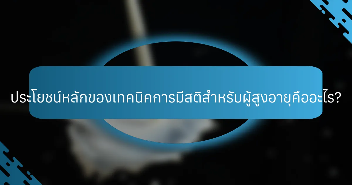 ประโยชน์หลักของเทคนิคการมีสติสำหรับผู้สูงอายุคืออะไร?