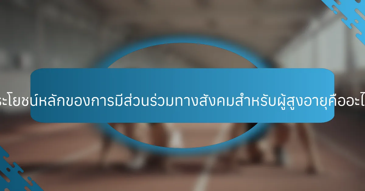 ประโยชน์หลักของการมีส่วนร่วมทางสังคมสำหรับผู้สูงอายุคืออะไร?