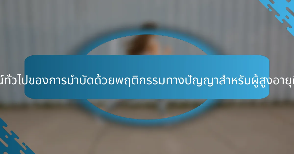 ประโยชน์ทั่วไปของการบำบัดด้วยพฤติกรรมทางปัญญาสำหรับผู้สูงอายุคืออะไร?
