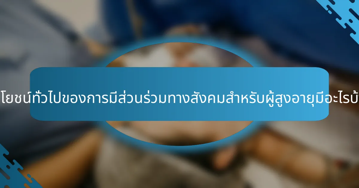 ประโยชน์ทั่วไปของการมีส่วนร่วมทางสังคมสำหรับผู้สูงอายุมีอะไรบ้าง?
