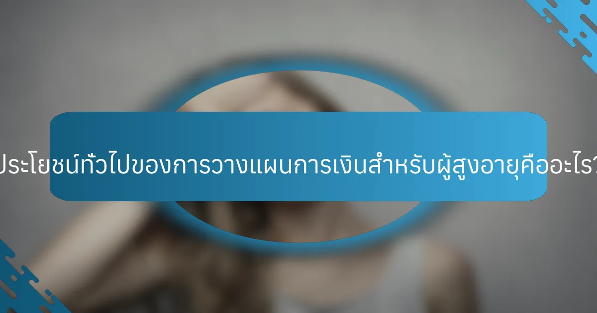 ประโยชน์ทั่วไปของการวางแผนการเงินสำหรับผู้สูงอายุคืออะไร?