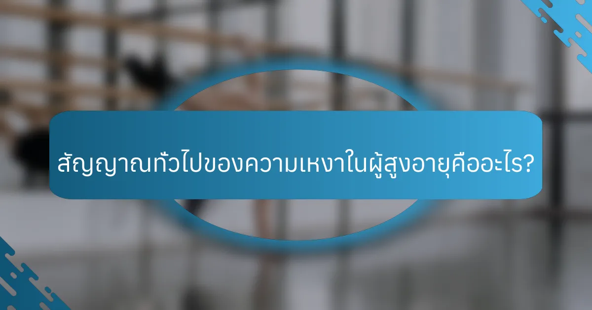 สัญญาณทั่วไปของความเหงาในผู้สูงอายุคืออะไร?