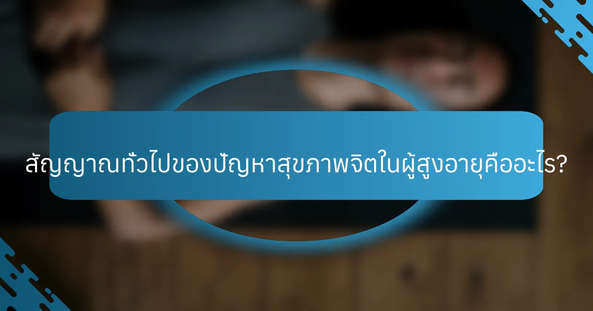 สัญญาณทั่วไปของปัญหาสุขภาพจิตในผู้สูงอายุคืออะไร?