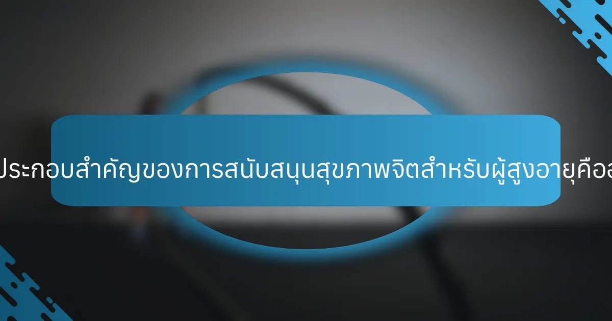 ส่วนประกอบสำคัญของการสนับสนุนสุขภาพจิตสำหรับผู้สูงอายุคืออะไร?